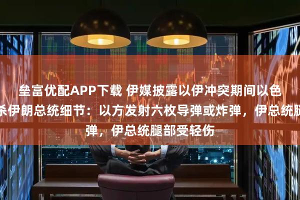 垒富优配APP下载 伊媒披露以伊冲突期间以色列试图暗杀伊朗总统细节：以方发射六枚导弹或炸弹，伊总统腿部受轻伤