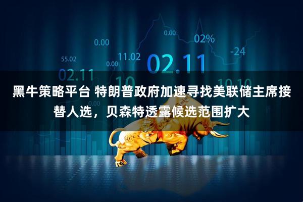 黑牛策略平台 特朗普政府加速寻找美联储主席接替人选，贝森特透露候选范围扩大