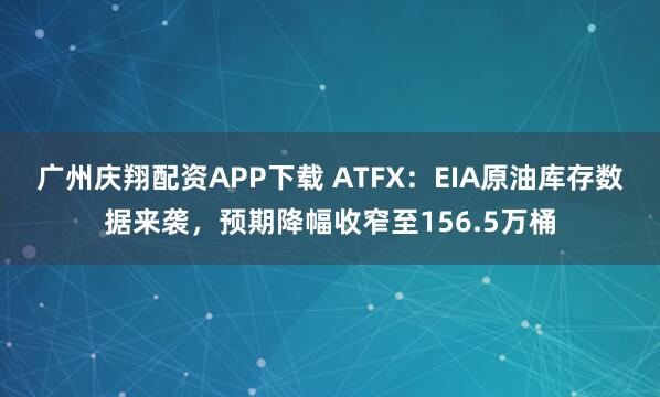 广州庆翔配资APP下载 ATFX：EIA原油库存数据来袭，预期降幅收窄至156.5万桶