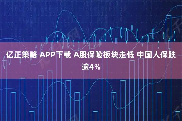 亿正策略 APP下载 A股保险板块走低 中国人保跌逾4%