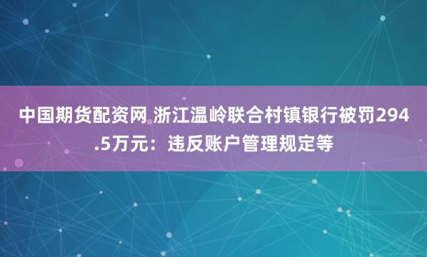 中国期货配资网 浙江温岭联合村镇银行被罚294.5万元：违反账户管理规定等