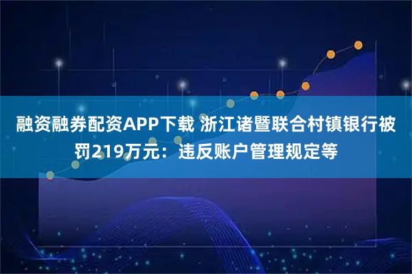 融资融券配资APP下载 浙江诸暨联合村镇银行被罚219万元：违反账户管理规定等