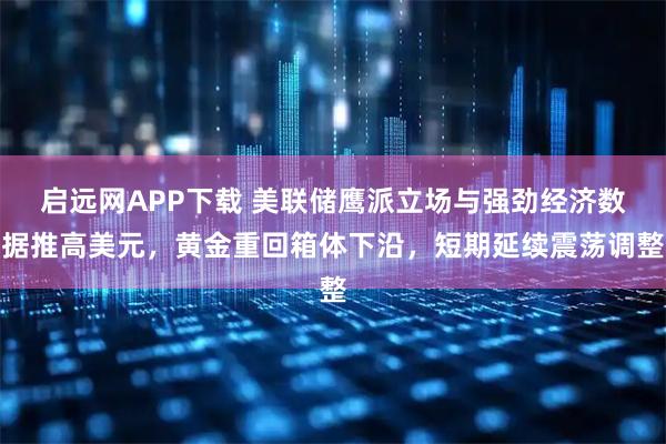 启远网APP下载 美联储鹰派立场与强劲经济数据推高美元，黄金重回箱体下沿，短期延续震荡调整