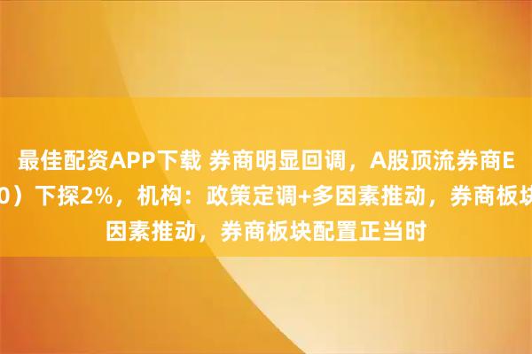 最佳配资APP下载 券商明显回调，A股顶流券商ETF（512000）下探2%，机构：政策定调+多因素推动，券商板块配置正当时