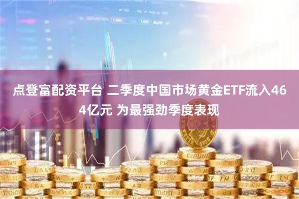 点登富配资平台 二季度中国市场黄金ETF流入464亿元 为最强劲季度表现