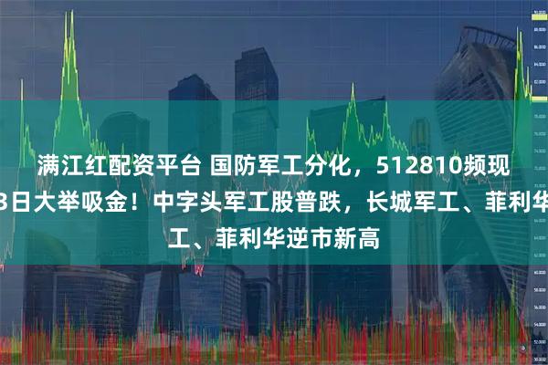 满江红配资平台 国防军工分化，512810频现溢价，近3日大举吸金！中字头军工股普跌，长城军工、菲利华逆市新高