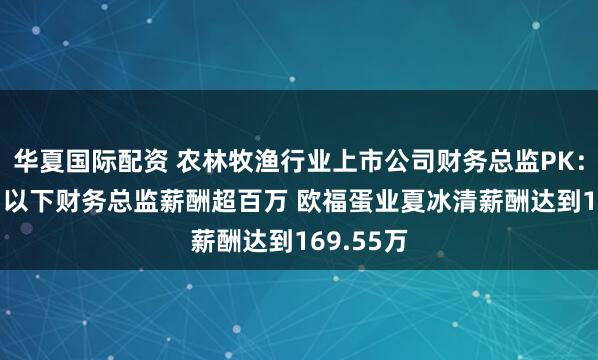 华夏国际配资 农林牧渔行业上市公司财务总监PK：4位40岁以下财务总监薪酬超百万 欧福蛋业夏冰清薪酬达到169.55万