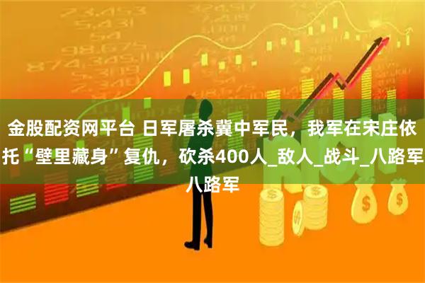 金股配资网平台 日军屠杀冀中军民，我军在宋庄依托“壁里藏身”复仇，砍杀400人_敌人_战斗_八路军