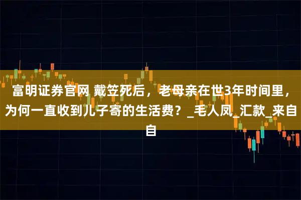 富明证券官网 戴笠死后，老母亲在世3年时间里，为何一直收到儿子寄的生活费？_毛人凤_汇款_来自