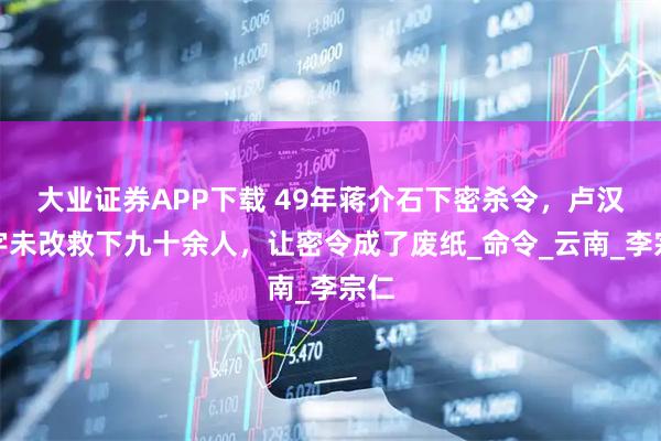 大业证券APP下载 49年蒋介石下密杀令，卢汉一字未改救下九十余人，让密令成了废纸_命令_云南_李宗仁