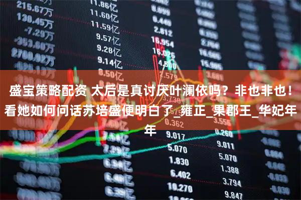盛宝策略配资 太后是真讨厌叶澜依吗？非也非也！看她如何问话苏培盛便明白了_雍正_果郡王_华妃年
