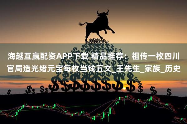 海越互赢配资APP下载 精品推荐：祖传一枚四川官局造光绪元宝每枚当钱五文_王先生_家族_历史