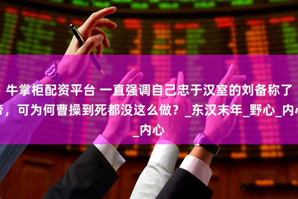 牛掌柜配资平台 一直强调自己忠于汉室的刘备称了帝，可为何曹操到死都没这么做？_东汉末年_野心_内心