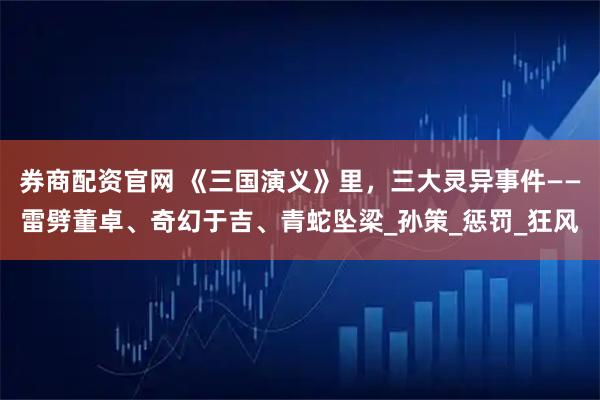 券商配资官网 《三国演义》里，三大灵异事件——雷劈董卓、奇幻于吉、青蛇坠梁_孙策_惩罚_狂风