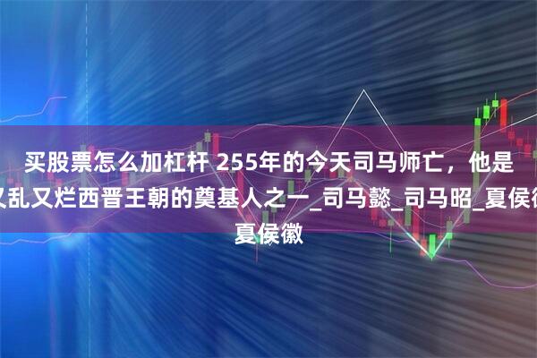 买股票怎么加杠杆 255年的今天司马师亡，他是又乱又烂西晋王朝的奠基人之一_司马懿_司马昭_夏侯徽