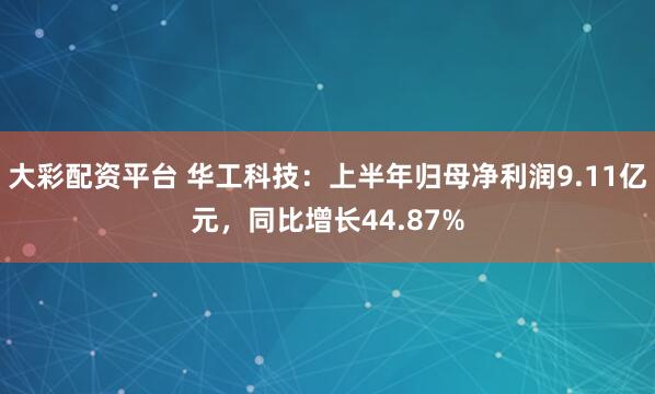 大彩配资平台 华工科技：上半年归母净利润9.11亿元，同比增长44.87%