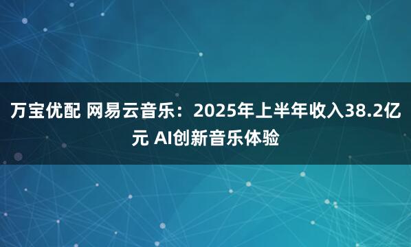 万宝优配 网易云音乐：2025年上半年收入38.2亿元 AI创新音乐体验