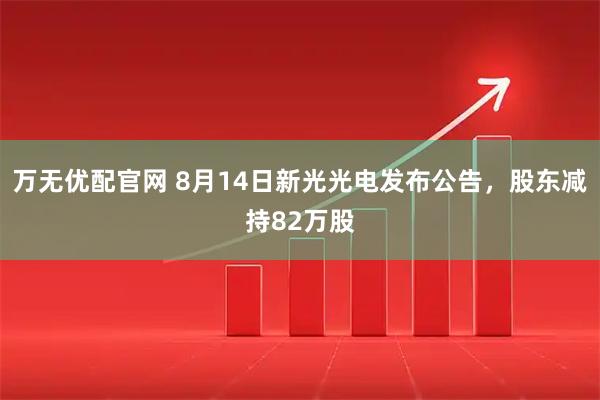万无优配官网 8月14日新光光电发布公告，股东减持82万股