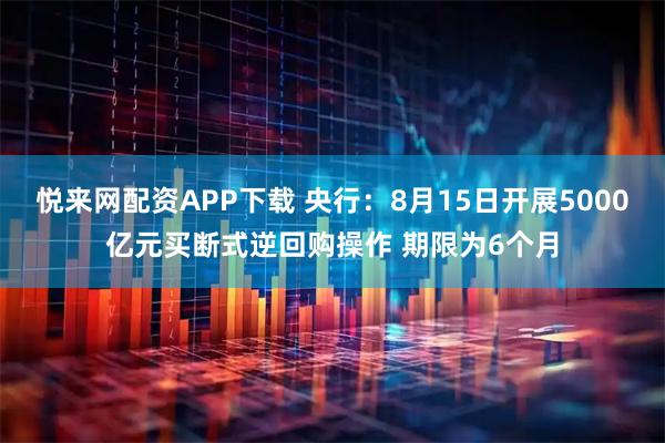 悦来网配资APP下载 央行：8月15日开展5000亿元买断式逆回购操作 期限为6个月