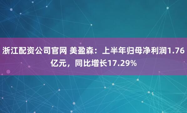 浙江配资公司官网 美盈森：上半年归母净利润1.76亿元，同比增长17.29%