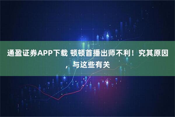 通盈证券APP下载 顿顿首播出师不利！究其原因，与这些有关