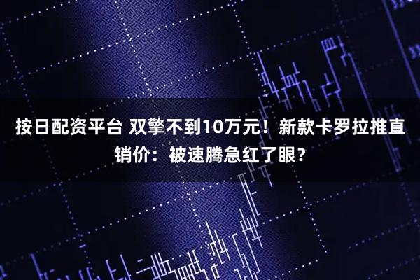 按日配资平台 双擎不到10万元！新款卡罗拉推直销价：被速腾急红了眼？
