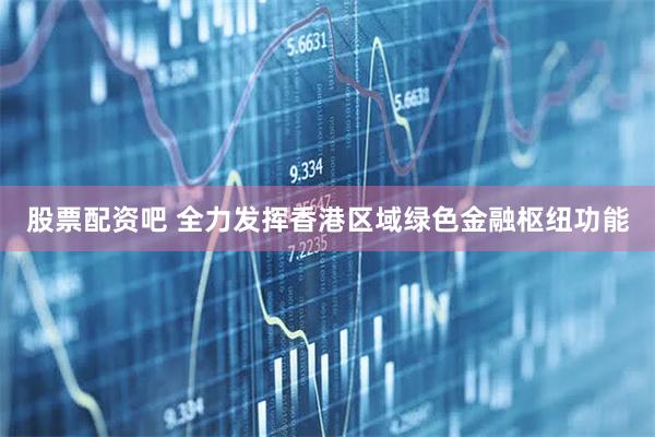 股票配资吧 全力发挥香港区域绿色金融枢纽功能