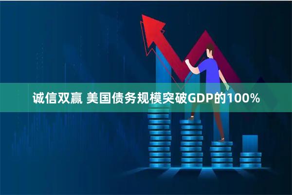 诚信双赢 美国债务规模突破GDP的100%