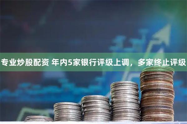 专业炒股配资 年内5家银行评级上调，多家终止评级