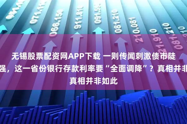 无锡股票配资网APP下载 一则传闻刺激债市陡然走强,这一省份银行存款利率要“全面调降”?真相并非如此