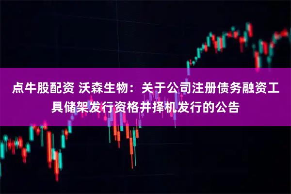 点牛股配资 沃森生物：关于公司注册债务融资工具储架发行资格并择机发行的公告